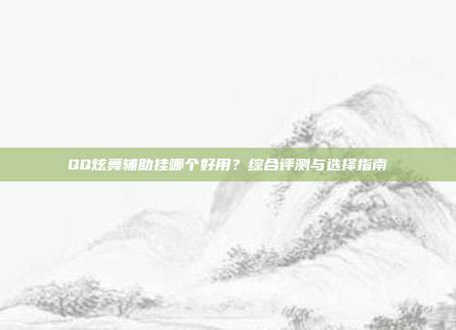 QQ炫舞辅助挂哪个好用？综合评测与选择指南