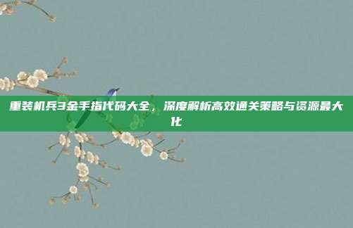 重装机兵3金手指代码大全,深度解析高效通关策略与资源最大化