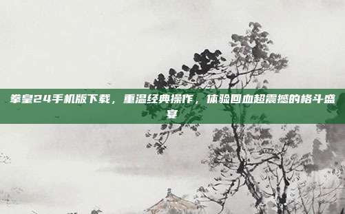 拳皇24手机版下载,重温经典操作,体验回血超震撼的格斗盛宴