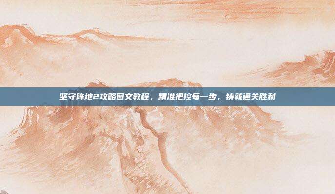 坚守阵地2攻略图文教程，精准把控每一步，铸就通关胜利