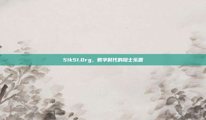 51k51.0rg，数字时代的隐士乐园