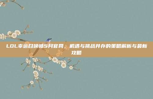 LOL幸运召唤师5月官网,机遇与挑战并存的策略解析与最新攻略