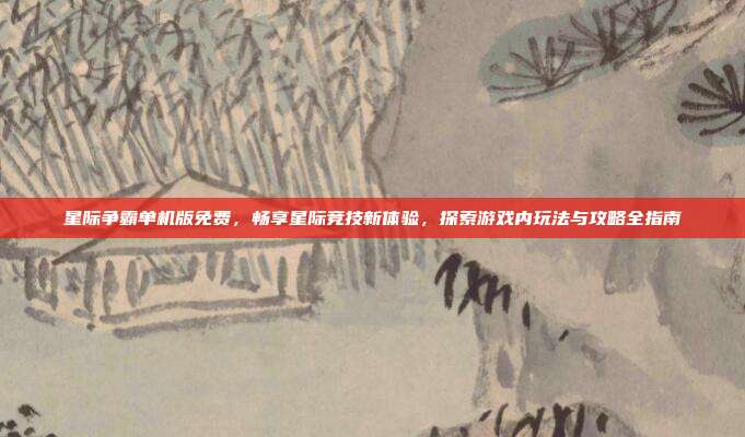 星际争霸单机版免费,畅享星际竞技新体验,探索游戏内玩法与攻略全指南
