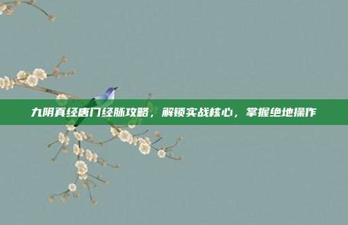 九阴真经唐门经脉攻略，解锁实战核心，掌握绝地操作