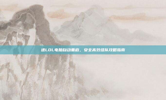 进LOL电脑自动重启,安全高效组队攻略指南
