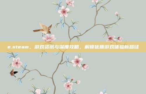 e.steam，游戏资讯与深度攻略，解锁优质游戏体验新路径