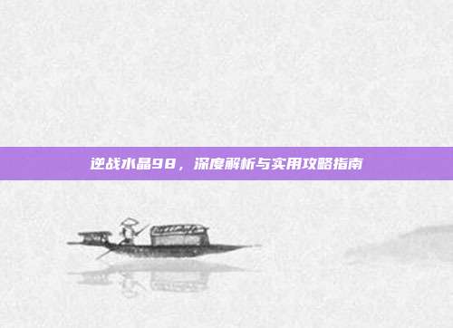 逆战水晶98,深度解析与实用攻略指南