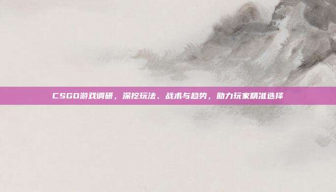 CSGO游戏调研,深挖玩法、战术与趋势,助力玩家精准选择