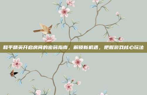 和平精英开启房间的密码指南,解锁新机遇,把握游戏核心玩法