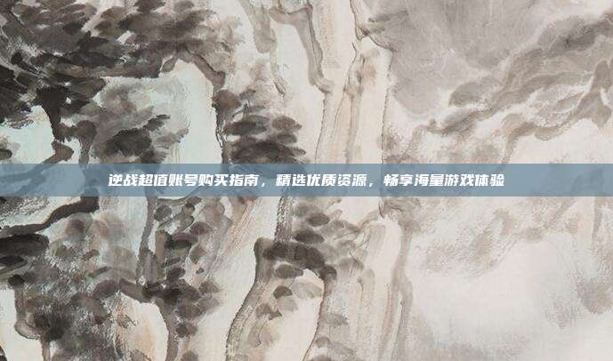 逆战超值账号购买指南,精选优质资源,畅享海量游戏体验