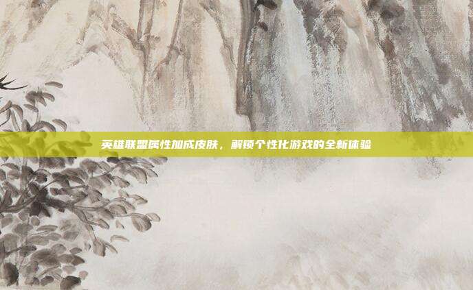 英雄联盟属性加成皮肤,解锁个性化游戏的全新体验