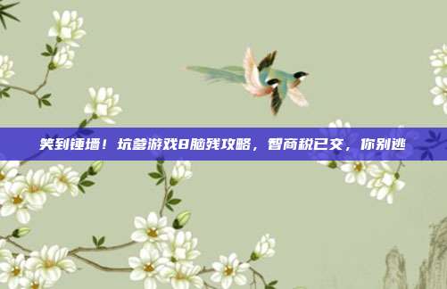 笑到锤墙!坑爹游戏8脑残攻略,智商税已交,你别逃