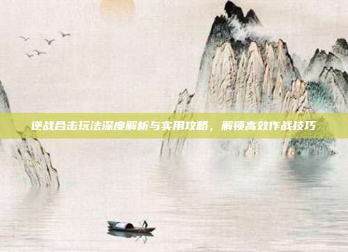 逆战合击玩法深度解析与实用攻略,解锁高效作战技巧