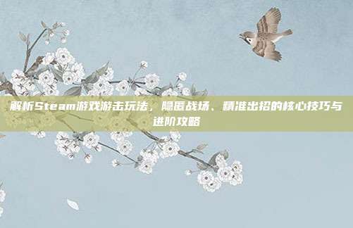 解析Steam游戏游击玩法,隐匿战场、精准出招的核心技巧与进阶攻略