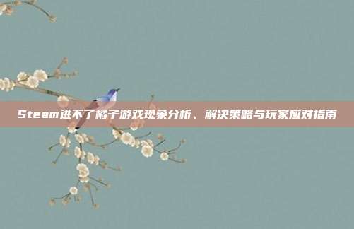 Steam进不了橘子游戏现象分析、解决策略与玩家应对指南