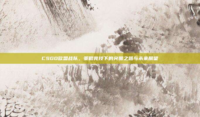 CSGO欧盟战队，策略竞技下的突围之路与未来展望