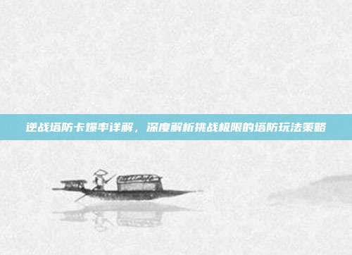 逆战塔防卡爆率详解，深度解析挑战极限的塔防玩法策略