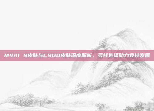 M4A1 S皮肤与CSGO皮肤深度解析,多样选择助力竞技发展