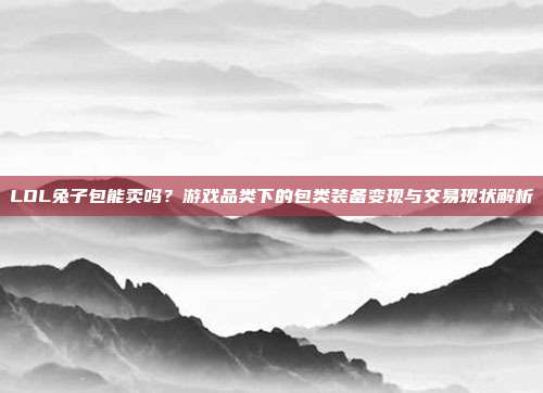 LOL兔子包能卖吗?游戏品类下的包类装备变现与交易现状解析