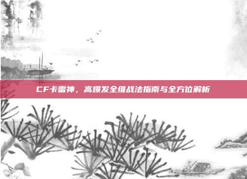 CF卡雷神，高爆发全维战法指南与全方位解析