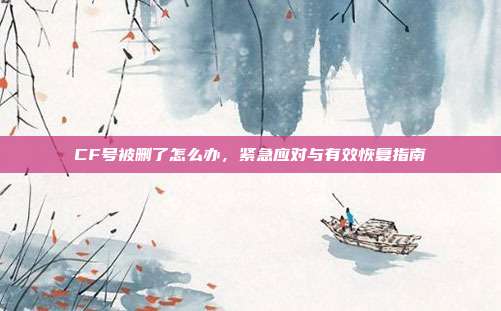 CF号被删了怎么办,紧急应对与有效恢复指南