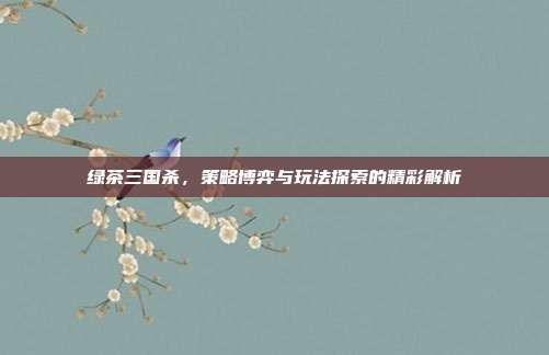 绿茶三国杀,策略博弈与玩法探索的精彩解析