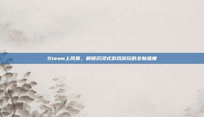 Steam上风景,解锁沉浸式游戏游玩的全新维度