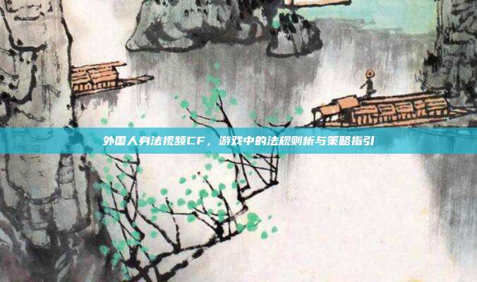 外国人身法视频CF,游戏中的法规则析与策略指引