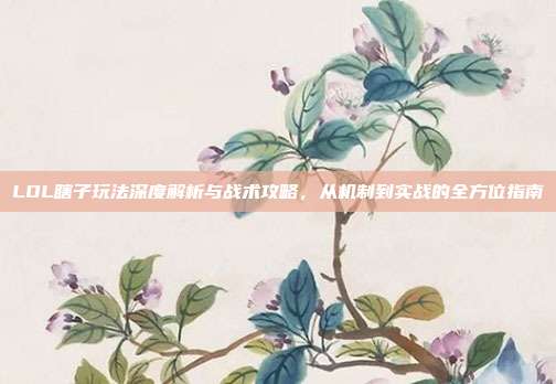LOL瞎子玩法深度解析与战术攻略,从机制到实战的全方位指南