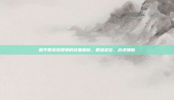 和平精英投掷物的设置解析,精准定位,战术辅助