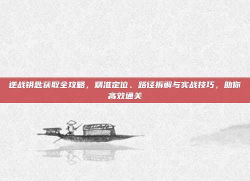 逆战钥匙获取全攻略,精准定位、路径拆解与实战技巧,助你高效通关