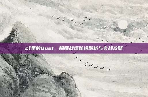 cf里的Dust,隐藏战场秘境解析与实战攻略