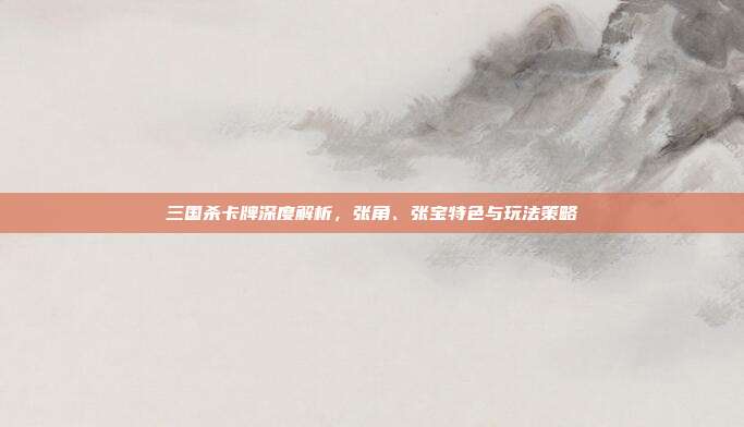 三国杀卡牌深度解析,张角、张宝特色与玩法策略