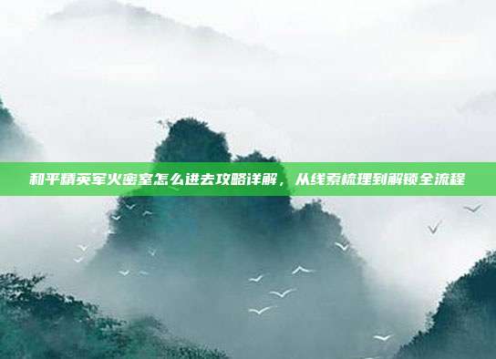 和平精英军火密室怎么进去攻略详解,从线索梳理到解锁全流程