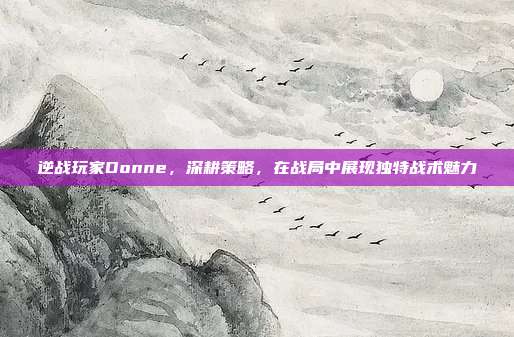 逆战玩家Donne,深耕策略,在战局中展现独特战术魅力