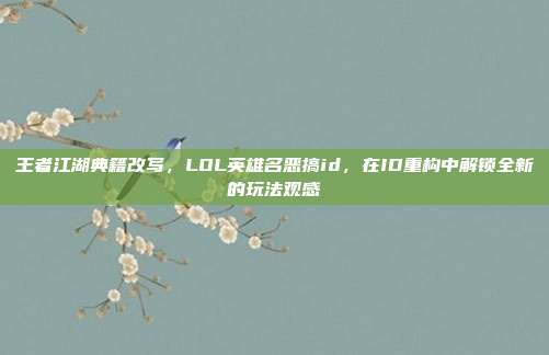 王者江湖典籍改写,LOL英雄名恶搞id,在ID重构中解锁全新的玩法观感