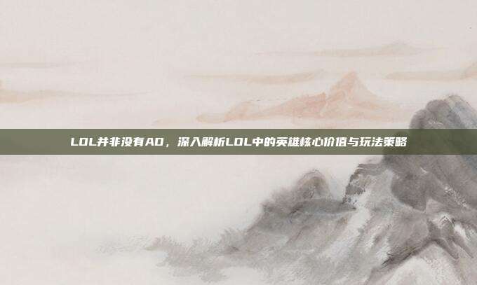 LOL并非没有AD，深入解析LOL中的英雄核心价值与玩法策略