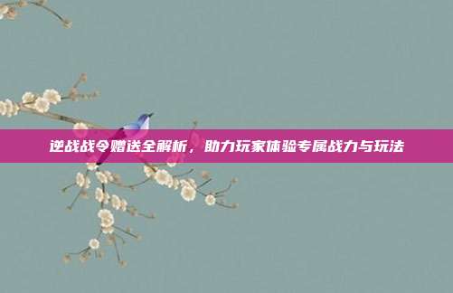逆战战令赠送全解析,助力玩家体验专属战力与玩法