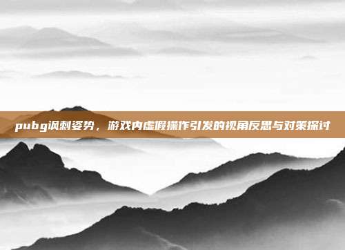 pubg讽刺姿势,游戏内虚假操作引发的视角反思与对策探讨