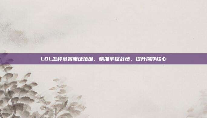 LOL怎样设置施法范围,精准掌控战场,提升操作核心