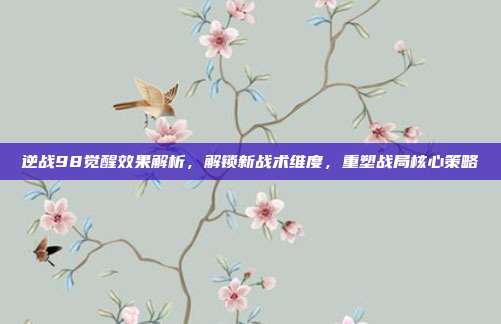 逆战98觉醒效果解析,解锁新战术维度,重塑战局核心策略