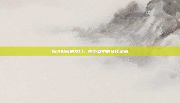 跃过时间的龙门,鲤游戏中的文化密码