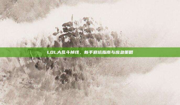 LOL大乱斗掉线，新手避坑指南与应急策略