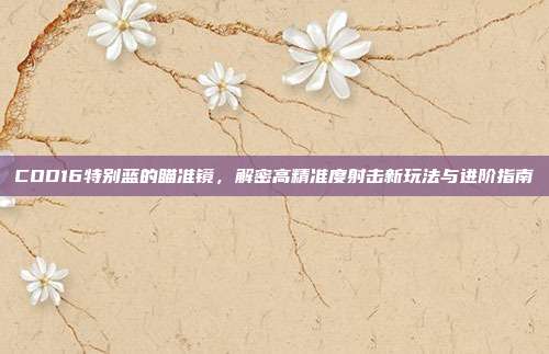 COD16特别蓝的瞄准镜，解密高精准度射击新玩法与进阶指南