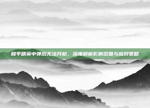 和平精英中弹后无法开枪,深度解析影响范围与应对策略
