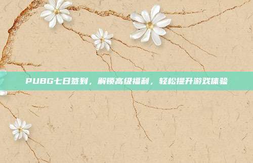 PUBG七日签到,解锁高级福利,轻松提升游戏体验
