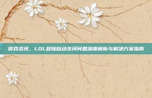 游戏资讯，LOL登陆自动关闭问题深度解析与解决方案指南
