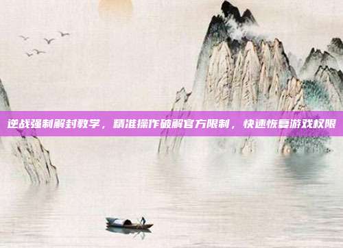 逆战强制解封教学，精准操作破解官方限制，快速恢复游戏权限