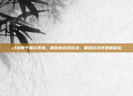 cf按那个展示表情，解析新游戏玩法，解锁沉浸式策略体验
