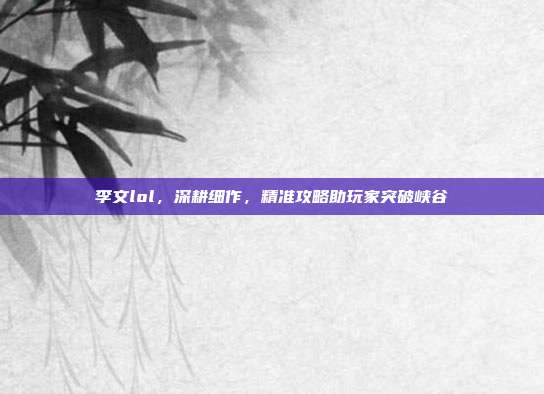 李文lol，深耕细作，精准攻略助玩家突破峡谷